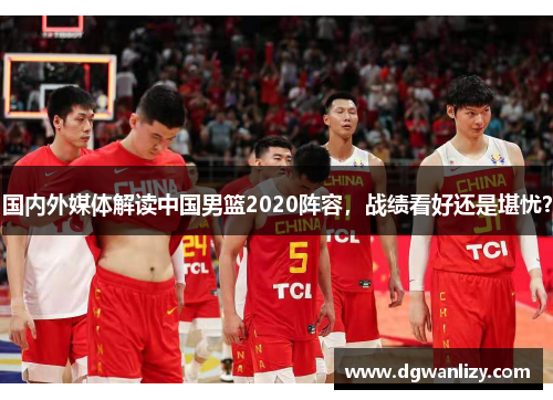 国内外媒体解读中国男篮2020阵容，战绩看好还是堪忧？