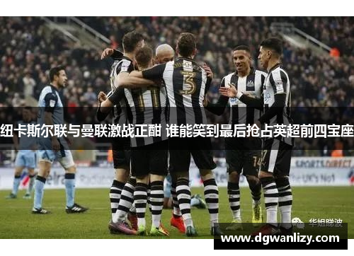 纽卡斯尔联与曼联激战正酣 谁能笑到最后抢占英超前四宝座