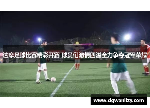 达摩足球比赛精彩开赛 球员们激情四溢全力争夺冠军荣耀