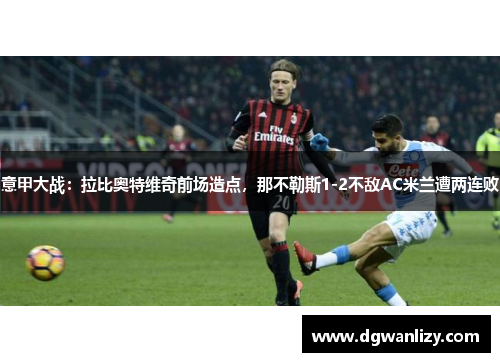 意甲大战：拉比奥特维奇前场造点，那不勒斯1-2不敌AC米兰遭两连败