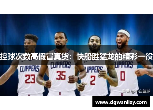 控球次数高假冒真货：快船胜猛龙的精彩一役