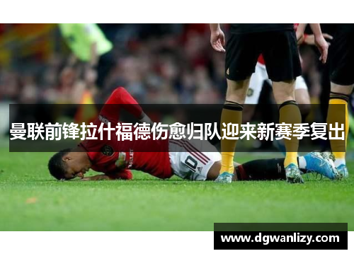 曼联前锋拉什福德伤愈归队迎来新赛季复出