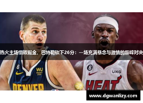 热火主场惜败掘金，巴特勒砍下26分：一场充满悬念与激情的巅峰对决