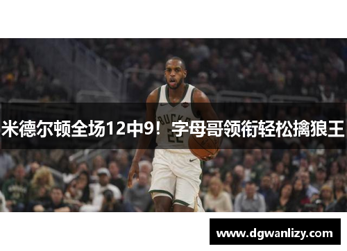 米德尔顿全场12中9！字母哥领衔轻松擒狼王