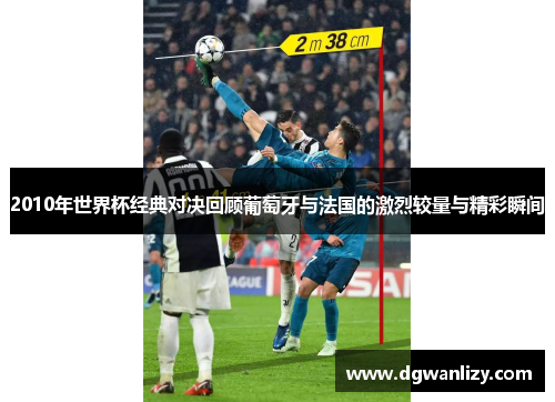 2010年世界杯经典对决回顾葡萄牙与法国的激烈较量与精彩瞬间