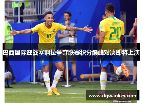 巴西国际迎战塞啊拉争夺联赛积分巅峰对决即将上演