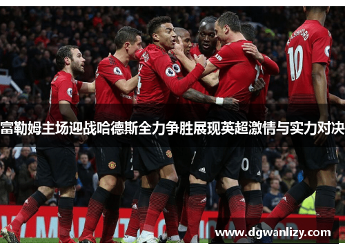 富勒姆主场迎战哈德斯全力争胜展现英超激情与实力对决