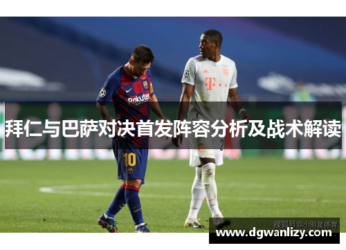 拜仁与巴萨对决首发阵容分析及战术解读