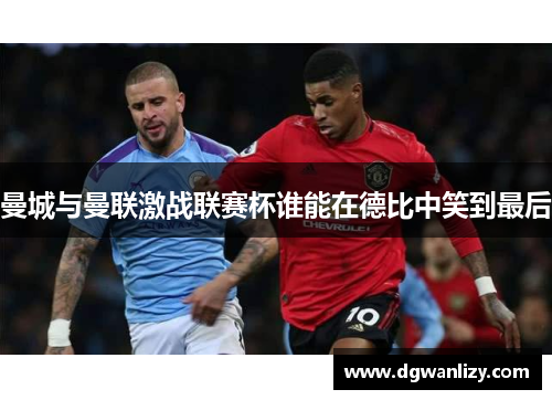 曼城与曼联激战联赛杯谁能在德比中笑到最后