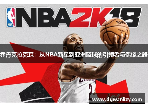 乔丹克拉克森：从NBA新星到亚洲篮球的引领者与偶像之路