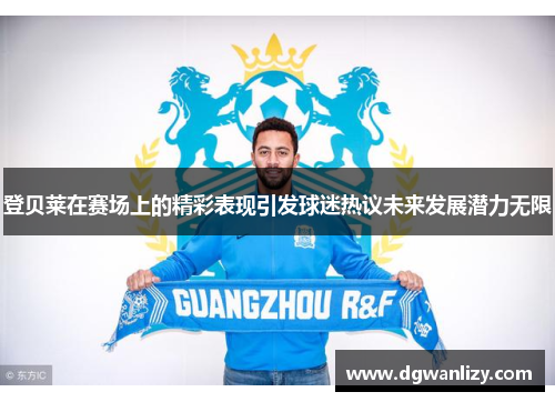 登贝莱在赛场上的精彩表现引发球迷热议未来发展潜力无限
