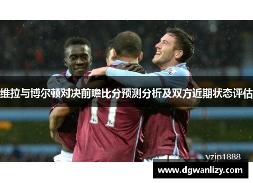 维拉与博尔顿对决前瞻比分预测分析及双方近期状态评估