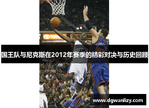 国王队与尼克斯在2012年赛季的精彩对决与历史回顾
