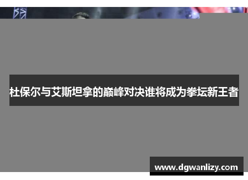 杜保尔与艾斯坦拿的巅峰对决谁将成为拳坛新王者