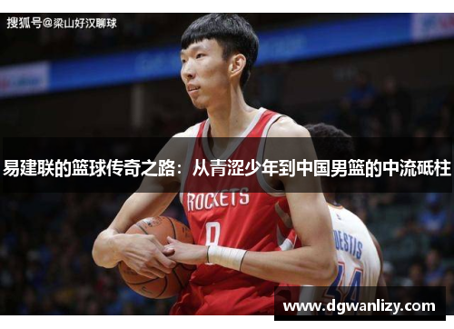 易建联的篮球传奇之路：从青涩少年到中国男篮的中流砥柱