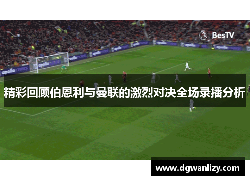 精彩回顾伯恩利与曼联的激烈对决全场录播分析