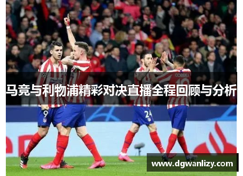 马竞与利物浦精彩对决直播全程回顾与分析